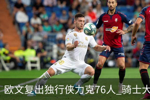 欧文复出独行侠力克76人 骑士大胜国王6连胜